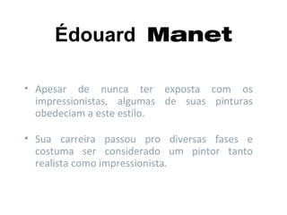Édouard Manet

• Apesar de nunca ter exposta com os
  impressionistas, algumas de suas pinturas
  obedeciam a este estilo.

• Sua carreira passou pro diversas fases e
  costuma ser considerado um pintor tanto
  realista como impressionista.
 