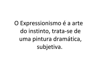 O Expressionismo é a arte
  do instinto, trata-se de
 uma pintura dramática,
        subjetiva.
 