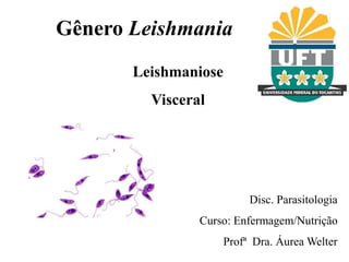 Gênero Leishmania
Leishmaniose
Visceral
Disc. Parasitologia
Curso: Enfermagem/Nutrição
Profª Dra. Áurea Welter
 