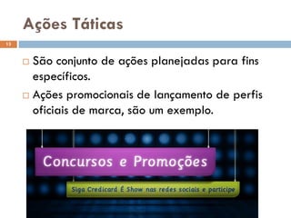 Ações Táticas
 São conjunto de ações planejadas para fins
específicos.
 Ações promocionais de lançamento de perfis
oficiais de marca, são um exemplo.
13
 