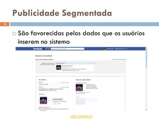 Publicidade Segmentada
 São favorecidas pelos dados que os usuários
inserem no sistema
16
VER EXEMPLO
 
