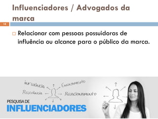 Influenciadores / Advogados da
marca
 Relacionar com pessoas possuidoras de
influência ou alcance para o público da marca.
18
 