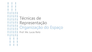 Técnicas de
Representação
Organização do Espaço
Prof. Me. Lucas Reitz
 