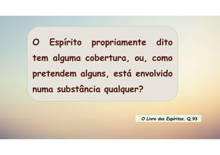 O Espírito propriamente dito
tem alguma cobertura, ou, como
pretendem alguns, está envolvido
numa substância qualquer?
O Livro dos Espíritos. Q.93
 