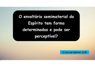 O Livro dos Espíritos. Q.95
O envoltório semimaterial do
Espírito tem forma
determinadas e pode ser
perceptível?
 