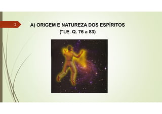 A) ORIGEM E NATUREZA DOS ESPÍRITOS
("LE. Q. 76 a 83)
2
 