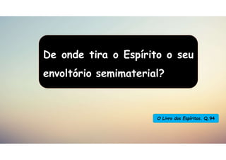 De onde tira o Espírito o seu
envoltório semimaterial?
O Livro dos Espíritos. Q.94
 