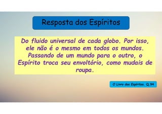 O Livro dos Espíritos. Q.94
Resposta dos Espíritos
Do fluido universal de cada globo. Por isso,
ele não é o mesmo em todos os mundos.
Passando de um mundo para o outro, o
Espírito troca seu envoltório, como mudais de
roupa.
 