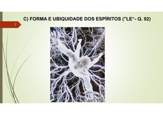 C) FORMA E UBIQUIDADE DOS ESPÍRITOS ("LE“- Q. 92)
7
 