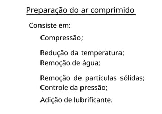 Preparação do ar comprimido
Consiste em:
Compressão;
Redução da temperatura;
Remoção de água;
Remoção de partículas sólidas;
Controle da pressão;
Adição de lubrificante.
 