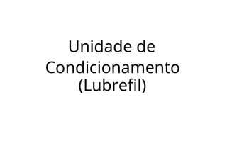 Unidade de
Condicionamento
(Lubrefil)
 