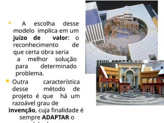 
A escolha desse
modelo implica em um
juízo de valor: o
reconhecimento de
que certa obra seria
a melhor solução
para determinado
problema.
 Outra característica
desse método de
projeto é que há um
razoável grau de
invenção, cuja finalidade é
sempre ADAPTAR o
 
