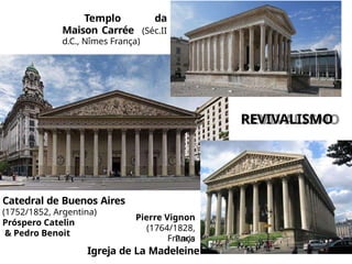 Templo da
Maison Carrée (Séc.II
d.C., Nîmes França)
Catedral de Buenos Aires
(1752/1852, Argentina)
Próspero Catelin
& Pedro Benoit
Pierre Vignon
(1764/1828,
Paris
França
)
Igreja de La Madeleine
REVIVALISMO
 