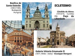 Galeria Vittorio Emanuele II
(1877, Milão - Itália) - Giuseppe Mengoni
ECLETISMO
Cândido de Abreu
(1913/16, Curitiba
PR) Paço da
Liberdade
Basílica de
Santo Estevão
(1851/1905,
Budapeste
Hungria)
 