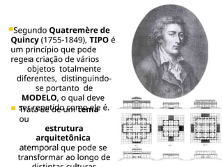 Segundo Quatremère de
Quincy (1755-1849), TIPO é
um princípio que pode
reger
a criação de vários
objetos totalmente
diferentes, distinguindo-
se portanto de
MODELO, o qual deve
ser repetido como ele é.
 Trata-se de um tema
ou
estrutura
arquitetônica
atemporal que pode se
transformar ao longo de
 