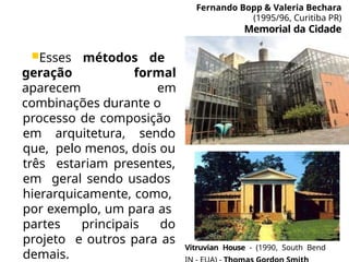 Vitruvian House - (1990, South Bend
Fernando Bopp & Valeria Bechara
(1995/96, Curitiba PR)
Memorial da Cidade
Esses métodos de
geração formal
aparecem em
combinações durante o
processo de composição
em arquitetura, sendo
que, pelo menos, dois ou
três estariam presentes,
em geral sendo usados
hierarquicamente, como,
por exemplo, um para as
partes principais do
projeto e outros para as
demais.
 