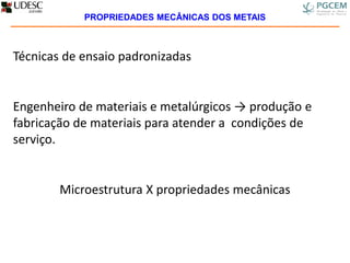 Técnicas de ensaio padronizadas
Engenheiro de materiais e metalúrgicos → produção e
fabricação de materiais para atender a condições de
serviço.
Microestrutura X propriedades mecânicas
PROPRIEDADES MECÂNICAS DOS METAIS
 
