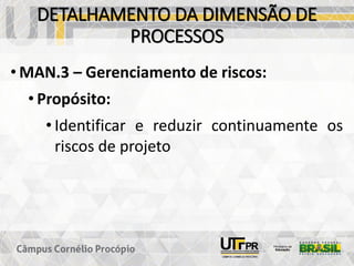 DETALHAMENTO DA DIMENSÃO DE
PROCESSOS
• MAN.3 – Gerenciamento de riscos:
• Propósito:
• Identificar e reduzir continuamente os
riscos de projeto
 