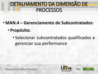 DETALHAMENTO DA DIMENSÃO DE
PROCESSOS
• MAN.4 – Gerenciamento de Subcontratados:
• Propósito:
• Selecionar subcontratados qualificados e
gerenciar sua performance
 