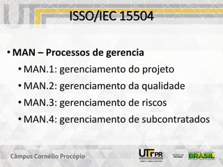 ISSO/IEC 15504
• MAN – Processos de gerencia
• MAN.1: gerenciamento do projeto
• MAN.2: gerenciamento da qualidade
• MAN.3: gerenciamento de riscos
• MAN.4: gerenciamento de subcontratados
 