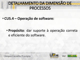 DETALHAMENTO DA DIMENSÃO DE
PROCESSOS
• CUS.4 – Operação de software:
• Propósito: dar suporte à operação correta
e eficiente do software.
 