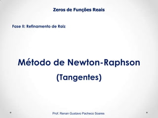 Zeros de Funções Reais
Fase II: Refinamento de Raiz
Prof. Renan Gustavo Pacheco Soares
Método de Newton-Raphson
(Tangentes)
 