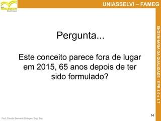 Prof. Claudio Bernardi Stringari, Eng. Esp.
14
UNIASSELVI – FAMEG
ENGENHARIADAQUALIDADE-EPR1.6e1.7
By Kroton
Pergunta...
Este conceito parece fora de lugar
em 2015, 65 anos depois de ter
sido formulado?
 