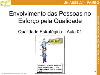 Prof. Claudio Bernardi Stringari, Eng. Esp.
16
UNIASSELVI – FAMEG
ENGENHARIADAQUALIDADE-EPR1.6e1.7
By Kroton
Envolvimento das Pessoas no
Esforço pela Qualidade
Qualidade Estratégica – Aula 01
 