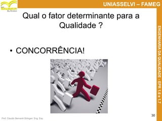 Prof. Claudio Bernardi Stringari, Eng. Esp.
30
UNIASSELVI – FAMEG
ENGENHARIADAQUALIDADE-EPR1.6e1.7
By Kroton
Qual o fator determinante para a
Qualidade ?
• CONCORRÊNCIA!
30
 