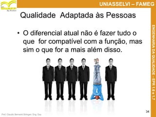 Prof. Claudio Bernardi Stringari, Eng. Esp.
34
UNIASSELVI – FAMEG
ENGENHARIADAQUALIDADE-EPR1.6e1.7
By Kroton
Qualidade Adaptada às Pessoas
• O diferencial atual não é fazer tudo o
que for compatível com a função, mas
sim o que for a mais além disso.
34
 