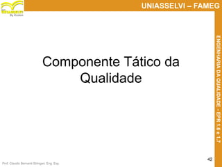Prof. Claudio Bernardi Stringari, Eng. Esp.
42
UNIASSELVI – FAMEG
ENGENHARIADAQUALIDADE-EPR1.6e1.7
By Kroton
Componente Tático da
Qualidade
 