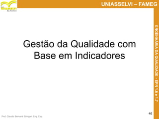 Prof. Claudio Bernardi Stringari, Eng. Esp.
46
UNIASSELVI – FAMEG
ENGENHARIADAQUALIDADE-EPR1.6e1.7
By Kroton
Gestão da Qualidade com
Base em Indicadores
 
