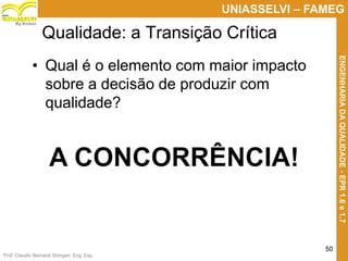 Prof. Claudio Bernardi Stringari, Eng. Esp.
50
UNIASSELVI – FAMEG
ENGENHARIADAQUALIDADE-EPR1.6e1.7
By Kroton
Qualidade: a Transição Crítica
• Qual é o elemento com maior impacto
sobre a decisão de produzir com
qualidade?
50
 