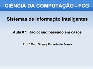 CIÊNCIA DA COMPUTAÇÃO - FCG

Sistemas de Informação Inteligentes

  Aula 07: Raciocínio baseado em casos


       Prof.º Msc. Sidney Roberto de Sousa
 