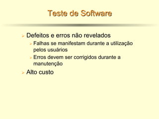 Teste de Software
Ø Defeitos e erros não revelados
Ø Falhas se manifestam durante a utilização
pelos usuários
Ø Erros devem ser corrigidos durante a
manutenção
Ø Alto custo
 