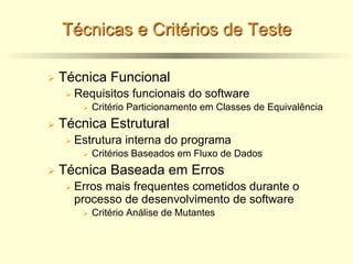 Técnicas e Critérios de Teste
Ø Técnica Funcional
Ø Requisitos funcionais do software
Ø Critério Particionamento em Classes de Equivalência
Ø Técnica Estrutural
Ø Estrutura interna do programa
Ø Critérios Baseados em Fluxo de Dados
Ø Técnica Baseada em Erros
Ø Erros mais frequentes cometidos durante o
processo de desenvolvimento de software
Ø Critério Análise de Mutantes
 