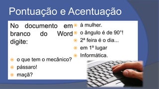 Pontuação e Acentuação
No documento em
branco do Word
digite:
 o que tem o mecânico?
 pássaro!
 maçã?
 à mulher.
 o ângulo é de 90°!
 2ª feira é o dia...
 em 1º lugar
 Informática.
 