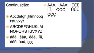 Continuação:
 Abcdefghijklmnopq
rstuvxyz
 ABCDEFGHIJKLM
NOPQRSTUVXYZ
 ááá, ààà, ééé, ííí,
óóó, úúú, ççç
 ÁÁÁ, ÀÀÀ, ÉÉÉ,
ÍÍÍ, ÓÓÓ, ÚÚÚ,
ÇÇÇ
 