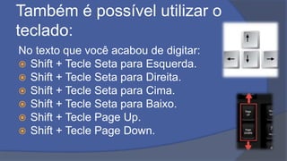 Também é possível utilizar o
teclado:
No texto que você acabou de digitar:
 Shift + Tecle Seta para Esquerda.
 Shift + Tecle Seta para Direita.
 Shift + Tecle Seta para Cima.
 Shift + Tecle Seta para Baixo.
 Shift + Tecle Page Up.
 Shift + Tecle Page Down.
 