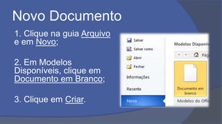 Novo Documento
1. Clique na guia Arquivo
e em Novo;
2. Em Modelos
Disponíveis, clique em
Documento em Branco;
3. Clique em Criar.
 