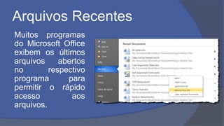 Arquivos Recentes
Muitos programas
do Microsoft Office
exibem os últimos
arquivos abertos
no respectivo
programa para
permitir o rápido
acesso aos
arquivos.
 
