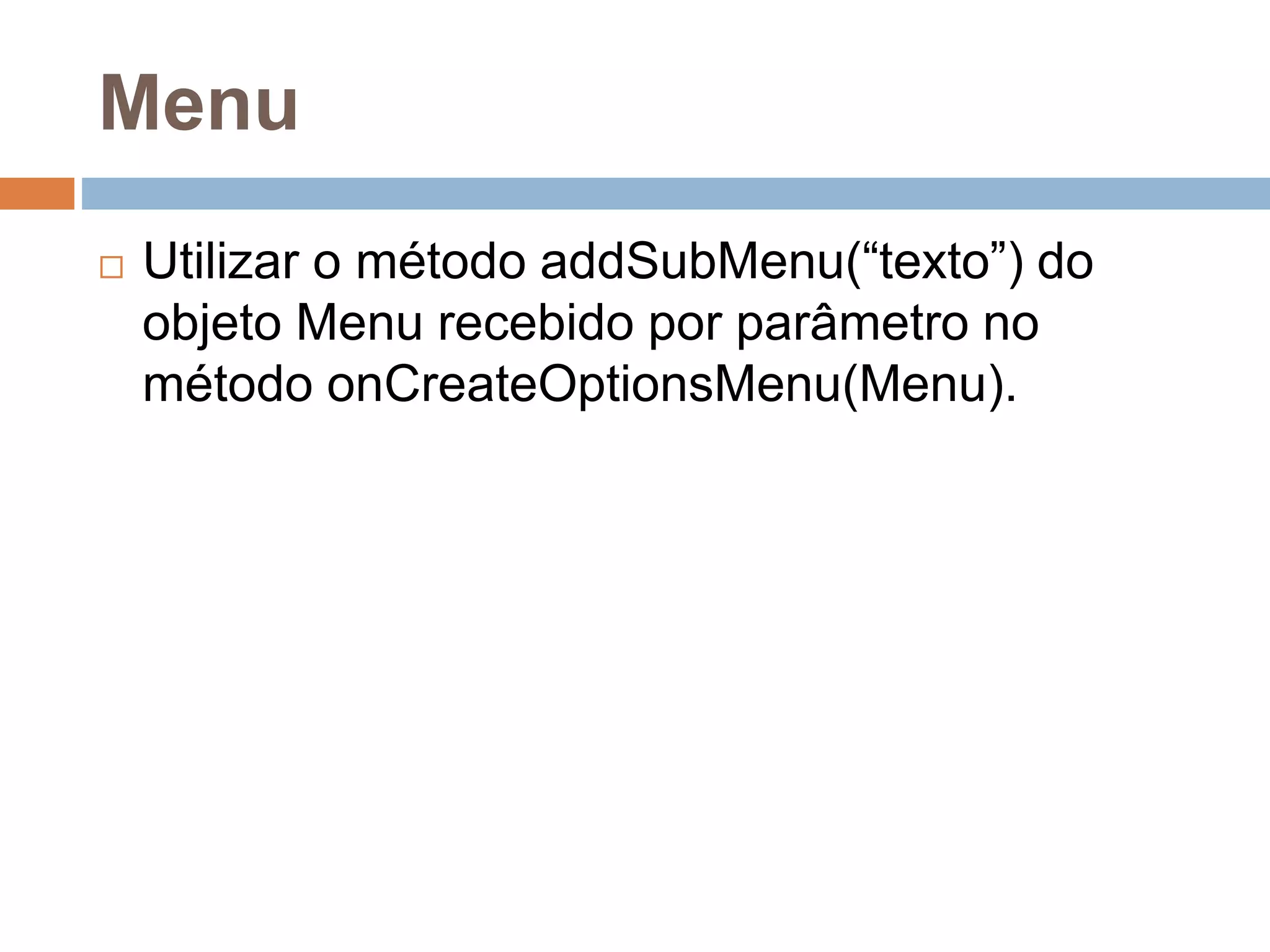 Menu
 Utilizar o método addSubMenu(“texto”) do
objeto Menu recebido por parâmetro no
método onCreateOptionsMenu(Menu).
 