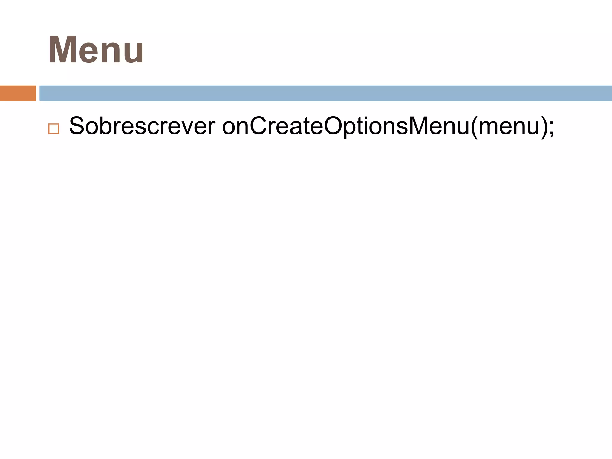 Menu
 Sobrescrever onCreateOptionsMenu(menu);
 