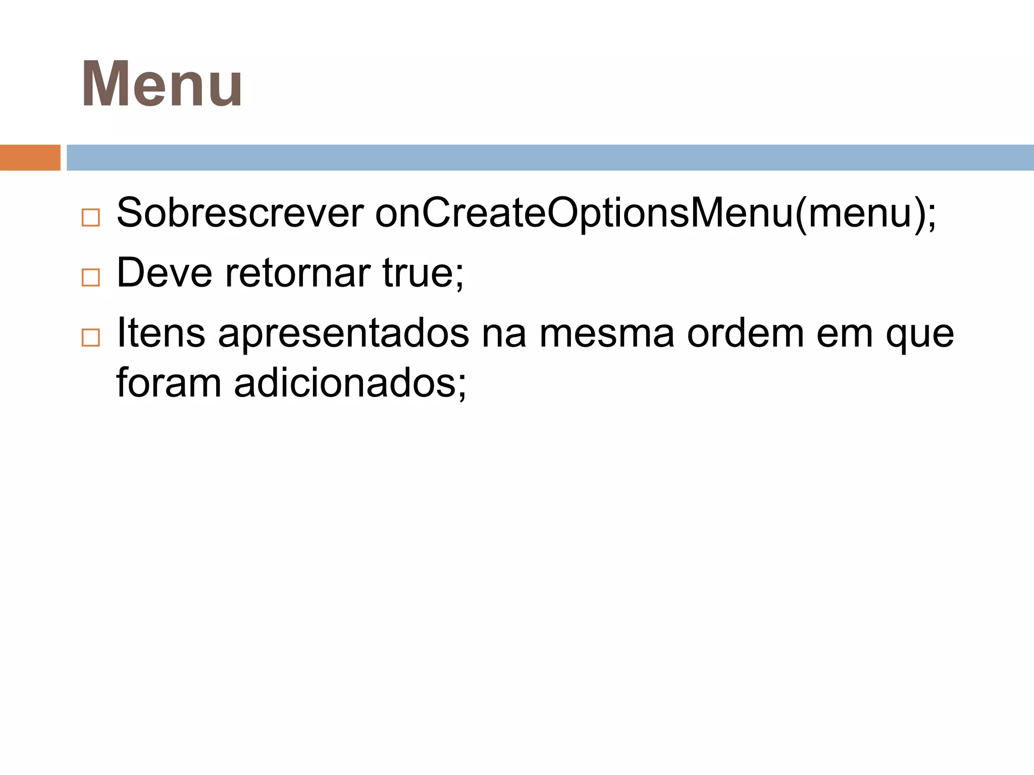 Menu
 Sobrescrever onCreateOptionsMenu(menu);
 Deve retornar true;
 Itens apresentados na mesma ordem em que
foram adicionados;
 