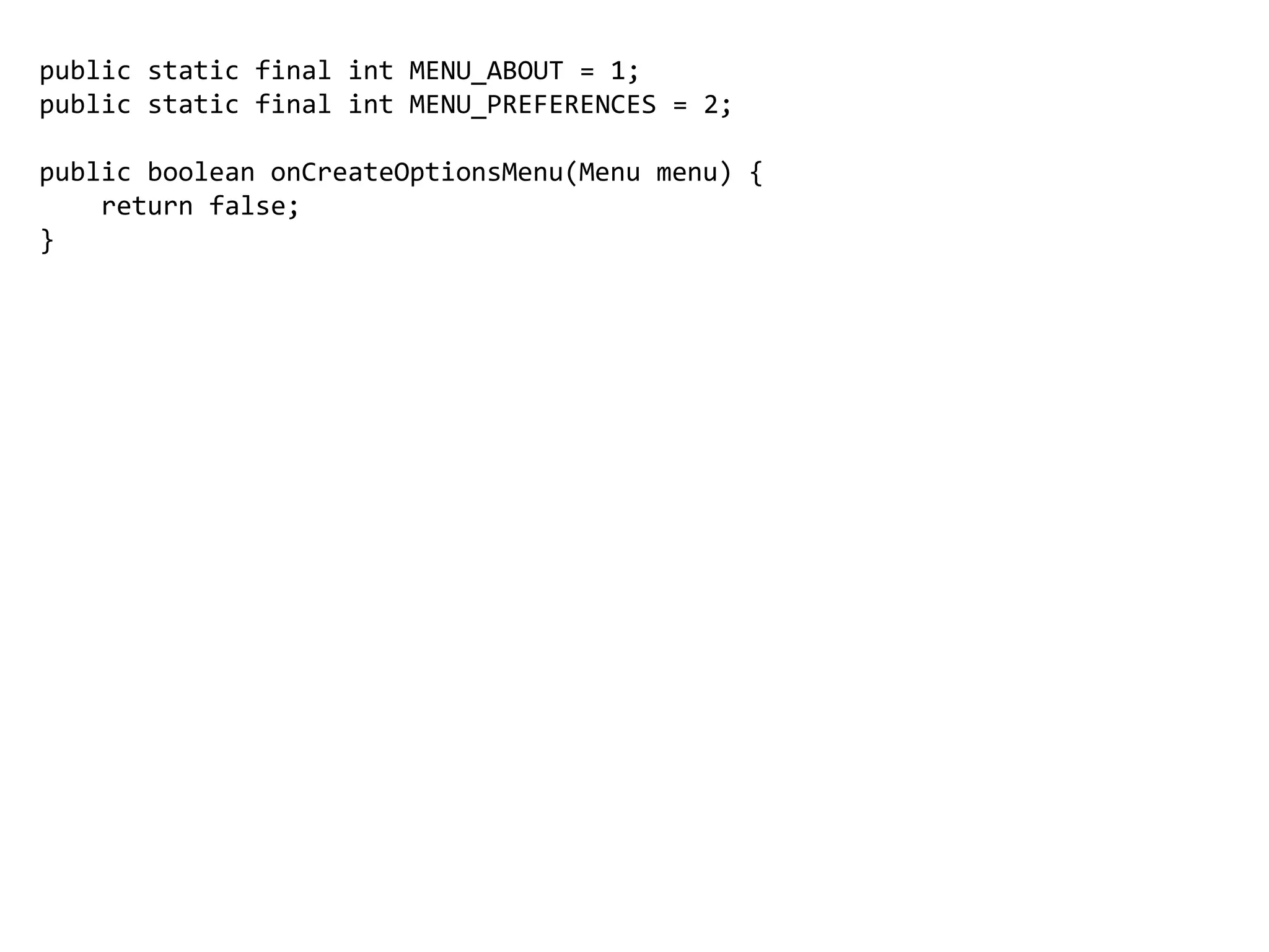 public static final int MENU_ABOUT = 1;
public static final int MENU_PREFERENCES = 2;
public boolean onCreateOptionsMenu(Menu menu) {
return false;
}
 