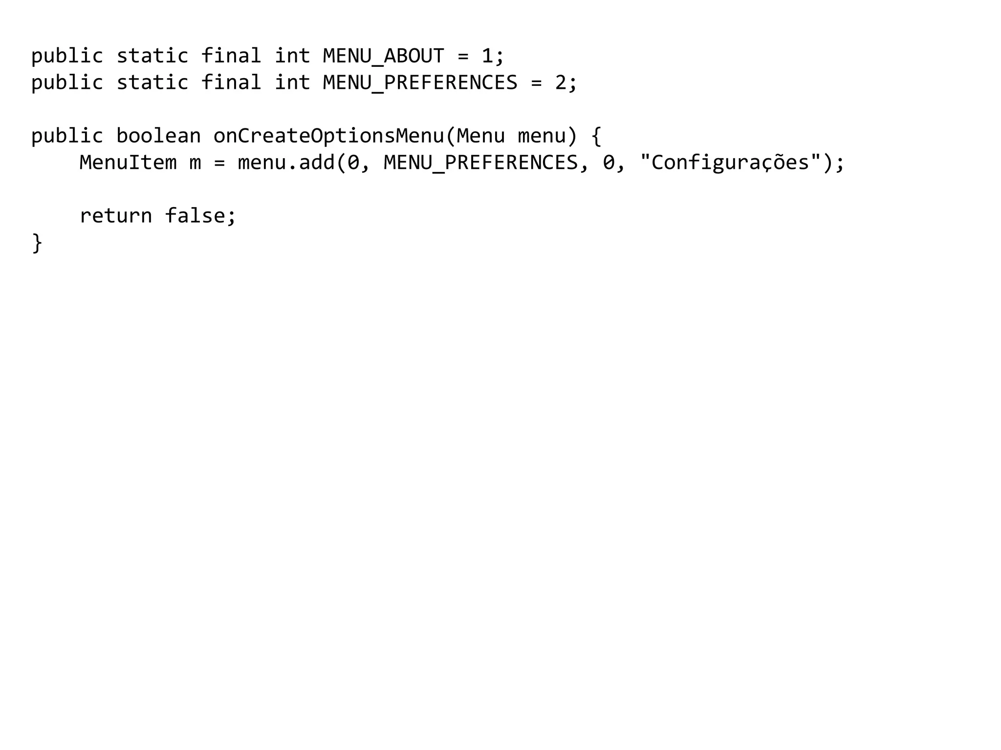 public static final int MENU_ABOUT = 1;
public static final int MENU_PREFERENCES = 2;
public boolean onCreateOptionsMenu(Menu menu) {
MenuItem m = menu.add(0, MENU_PREFERENCES, 0, "Configurações");
return false;
}
 