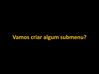 Vamos criar algum submenu?
 
