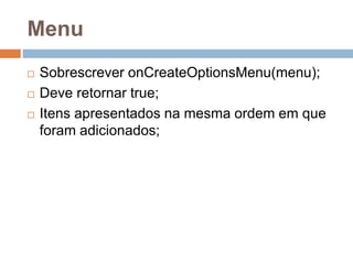 Menu
 Sobrescrever onCreateOptionsMenu(menu);
 Deve retornar true;
 Itens apresentados na mesma ordem em que
foram adicionados;
 