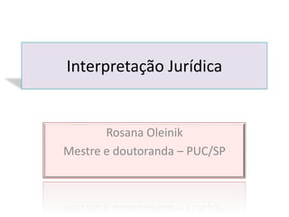 Rosana Oleinik
Mestre e doutoranda – PUC/SP
Interpretação Jurídica
 