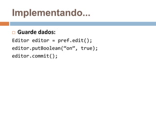 Implementando...
 Guarde dados:
Editor editor = pref.edit();
editor.putBoolean(“on”, true);
editor.commit();
 